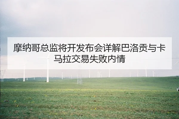 摩纳哥总监将开发布会详解巴洛贡与卡马拉交易失败内情